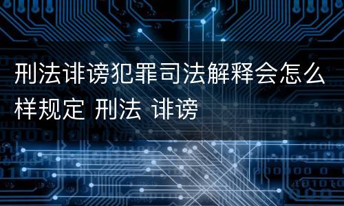 刑法诽谤犯罪司法解释会怎么样规定 刑法 诽谤