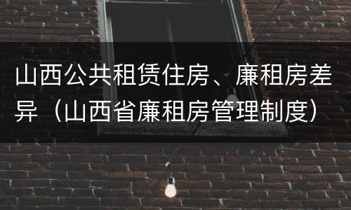 山西公共租赁住房、廉租房差异（山西省廉租房管理制度）