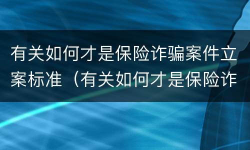 有关如何才是保险诈骗案件立案标准（有关如何才是保险诈骗案件立案标准的规定）
