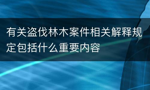 有关盗伐林木案件相关解释规定包括什么重要内容