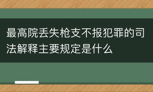 最高院丢失枪支不报犯罪的司法解释主要规定是什么