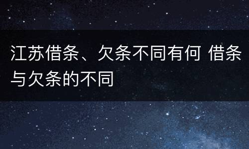 江苏借条、欠条不同有何 借条与欠条的不同