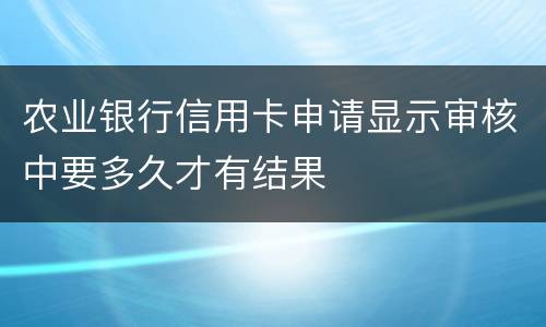 农业银行信用卡申请显示审核中要多久才有结果