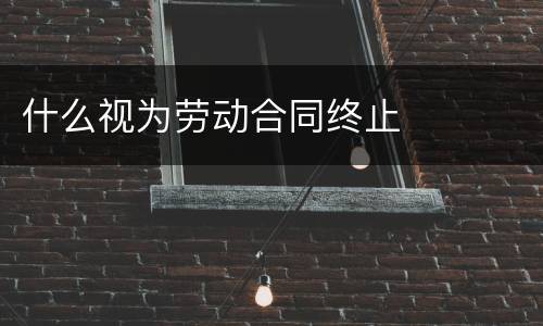 什么视为劳动合同终止