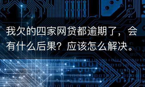 我欠的四家网贷都逾期了，会有什么后果？应该怎么解决。急