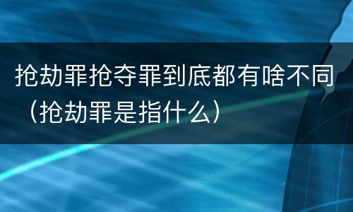 抢劫罪抢夺罪到底都有啥不同（抢劫罪是指什么）