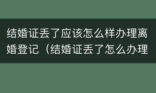 结婚证丢了应该怎么样办理离婚登记（结婚证丢了怎么办理离婚证）