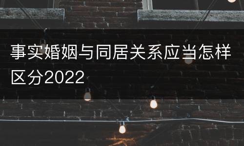事实婚姻与同居关系应当怎样区分2022