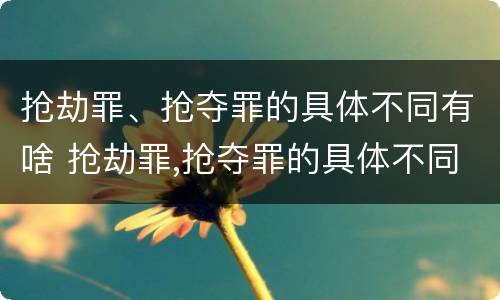 抢劫罪、抢夺罪的具体不同有啥 抢劫罪,抢夺罪的具体不同有啥区别
