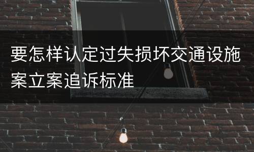 要怎样认定过失损坏交通设施案立案追诉标准