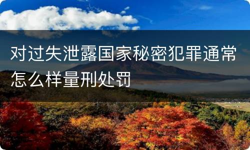 对过失泄露国家秘密犯罪通常怎么样量刑处罚