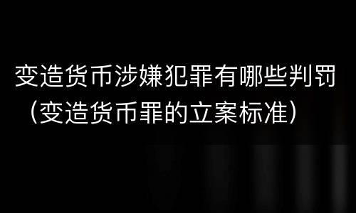 变造货币涉嫌犯罪有哪些判罚（变造货币罪的立案标准）