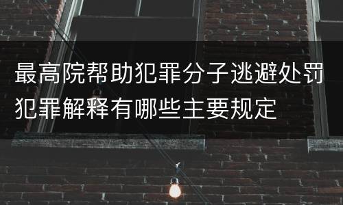 最高院帮助犯罪分子逃避处罚犯罪解释有哪些主要规定