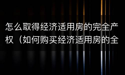 怎么取得经济适用房的完全产权（如何购买经济适用房的全产权）