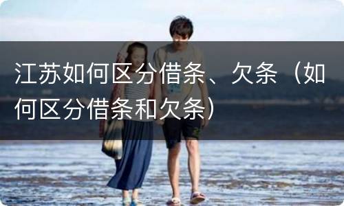 江苏如何区分借条、欠条（如何区分借条和欠条）