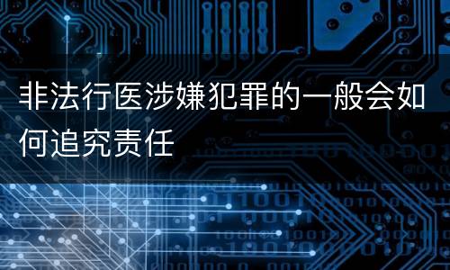 非法行医涉嫌犯罪的一般会如何追究责任