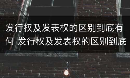 发行权及发表权的区别到底有何 发行权及发表权的区别到底有何不同