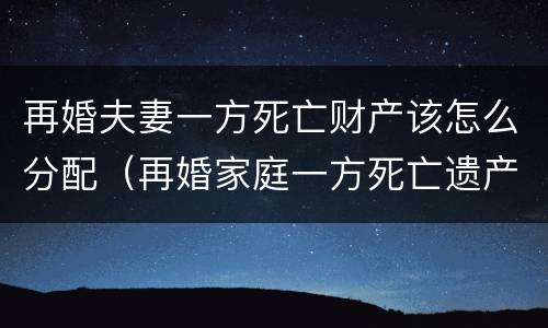 再婚夫妻一方死亡财产该怎么分配（再婚家庭一方死亡遗产分配问题）