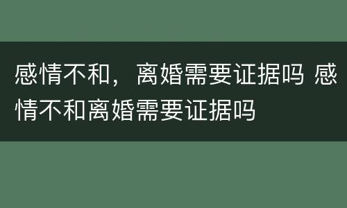 感情不和，离婚需要证据吗 感情不和离婚需要证据吗