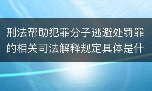 刑法帮助犯罪分子逃避处罚罪的相关司法解释规定具体是什么内容