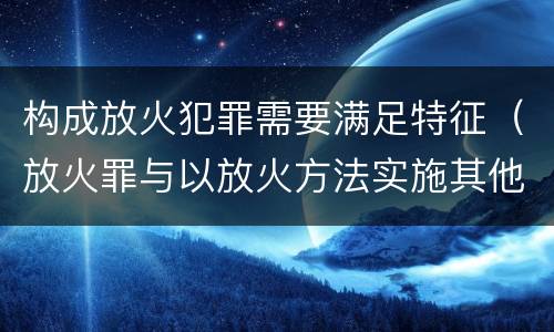 构成放火犯罪需要满足特征（放火罪与以放火方法实施其他犯罪的界限）