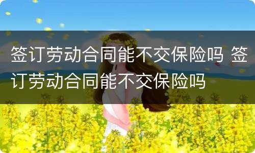 签订劳动合同能不交保险吗 签订劳动合同能不交保险吗