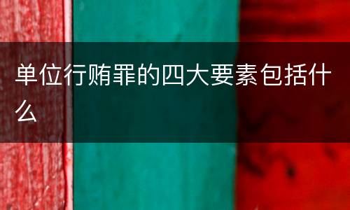 单位行贿罪的四大要素包括什么