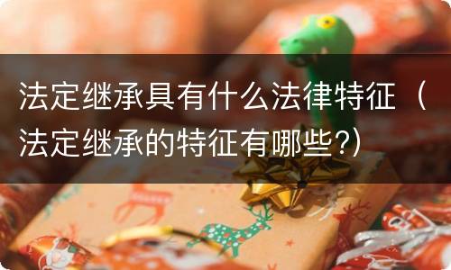 法定继承具有什么法律特征（法定继承的特征有哪些?）