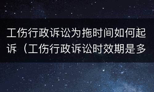 工伤行政诉讼为拖时间如何起诉（工伤行政诉讼时效期是多久）