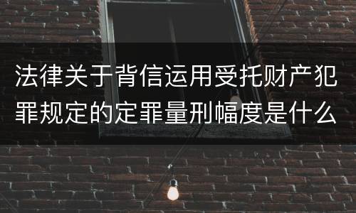 法律关于背信运用受托财产犯罪规定的定罪量刑幅度是什么