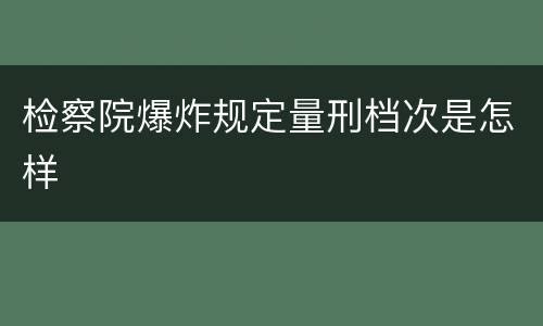 检察院爆炸规定量刑档次是怎样