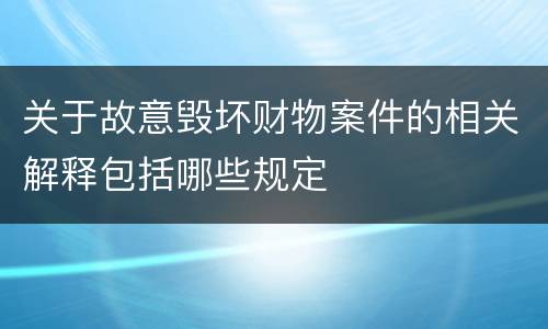 关于故意毁坏财物案件的相关解释包括哪些规定