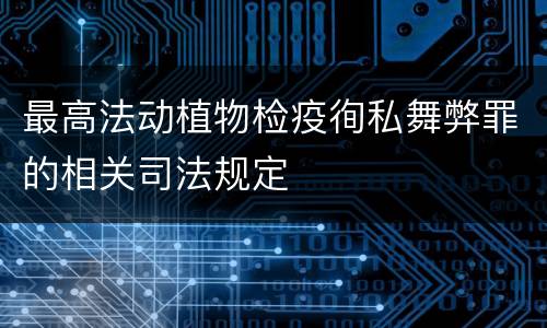 最高法动植物检疫徇私舞弊罪的相关司法规定