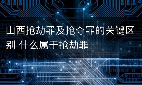 山西抢劫罪及抢夺罪的关键区别 什么属于抢劫罪