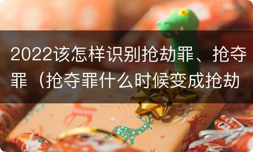 2022该怎样识别抢劫罪、抢夺罪（抢夺罪什么时候变成抢劫罪）