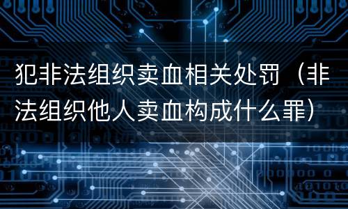 犯非法组织卖血相关处罚（非法组织他人卖血构成什么罪）