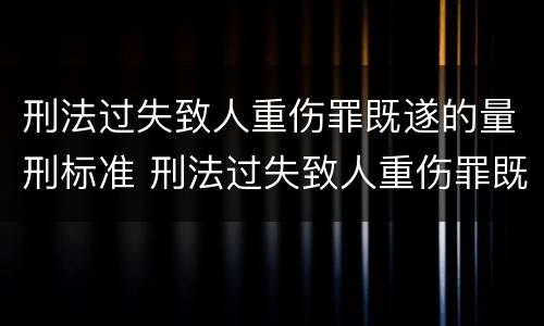 刑法过失致人重伤罪既遂的量刑标准 刑法过失致人重伤罪既遂的量刑标准是多少