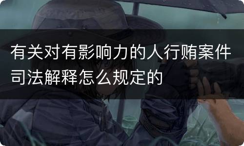 有关对有影响力的人行贿案件司法解释怎么规定的