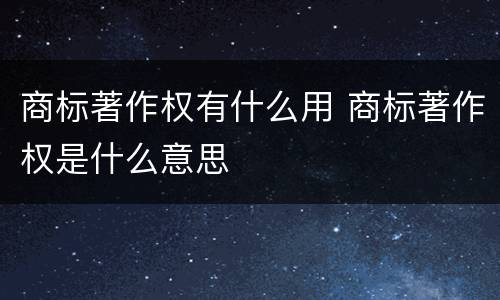 商标著作权有什么用 商标著作权是什么意思