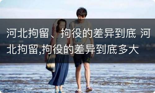 河北拘留、拘役的差异到底 河北拘留,拘役的差异到底多大