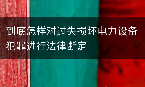 到底怎样对过失损坏电力设备犯罪进行法律断定