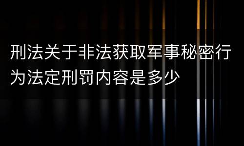 刑法关于非法获取军事秘密行为法定刑罚内容是多少