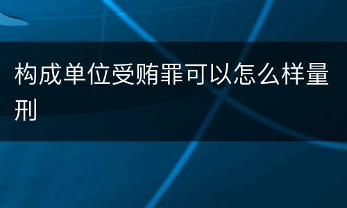 构成单位受贿罪可以怎么样量刑