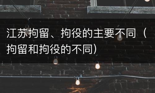 江苏拘留、拘役的主要不同（拘留和拘役的不同）
