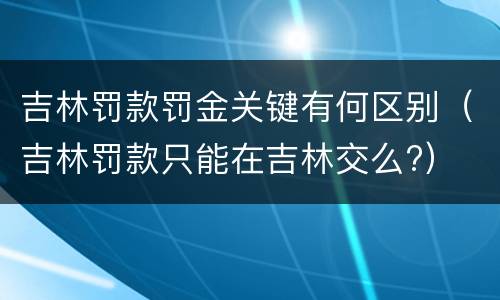 吉林罚款罚金关键有何区别（吉林罚款只能在吉林交么?）