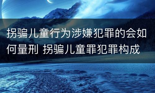 拐骗儿童行为涉嫌犯罪的会如何量刑 拐骗儿童罪犯罪构成
