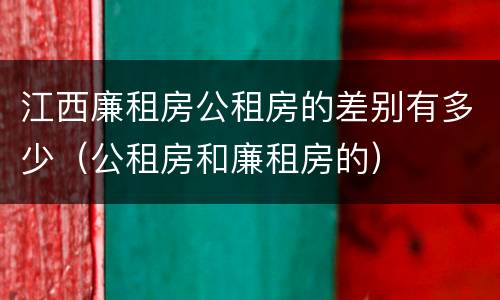 江西廉租房公租房的差别有多少（公租房和廉租房的）