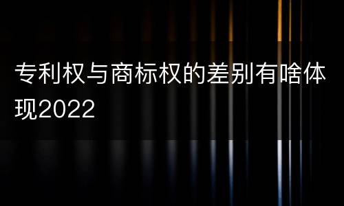 专利权与商标权的差别有啥体现2022