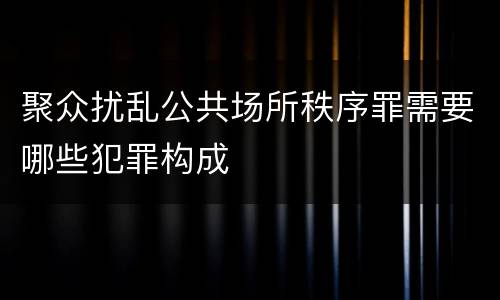 聚众扰乱公共场所秩序罪需要哪些犯罪构成