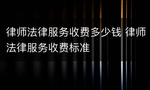 律师法律服务收费多少钱 律师法律服务收费标准